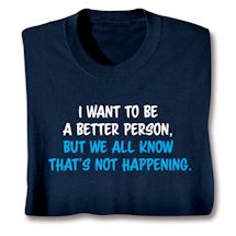 Product Image for I Want To Be A Better Person. But We All Know That's Not Happening. T-Shirt or Sweatshirt