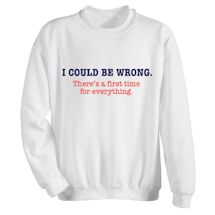 Alternate Image 1 for I Could Be Wrong. There's A First Time For Everything. T-Shirt or Sweatshirt