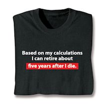 Product Image for Based On My Calculations I Can Retire About Five Years After I Die. T-Shirt or Sweatshirt