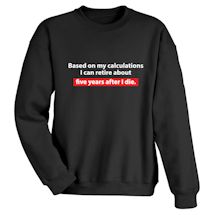 Alternate image for Based On My Calculations I Can Retire About Five Years After I Die. T-Shirt or Sweatshirt
