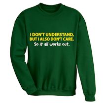 Alternate Image 1 for I Don't Understand, But I also Don't Care. So It All Works Out. T-Shirt or Sweatshirt