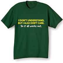 Alternate image for I Don't Understand, But I also Don't Care. So It All Works Out. T-Shirt or Sweatshirt