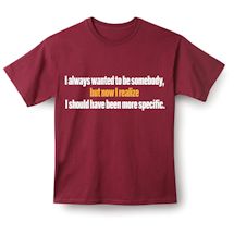 Alternate Image 2 for I Always Wanted To Be Somebody, But Now I Realize I Should Have Been More Specific. T-Shirt or Sweatshirt