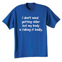 Alternate image for I Don't Mind Getting Older But My Body Is Taking It Badly. T-Shirt or Sweatshirt