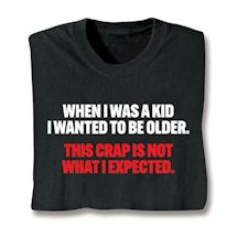 Alternate image for When I Was A Kid I Wanted To Be Older. This Crap Is Not What I Expected. T-Shirt or Sweatshirt