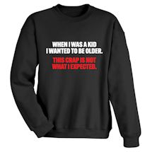 Alternate image for When I Was A Kid I Wanted To Be Older. This Crap Is Not What I Expected. T-Shirt or Sweatshirt