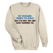 Alternate Image 1 for My Husband Thinks I'm Crazy. But I'm Not The One Who Married Me. T-Shirt or Sweatshirt