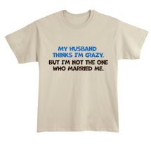 Alternate Image 2 for My Husband Thinks I'm Crazy. But I'm Not The One Who Married Me. T-Shirt or Sweatshirt