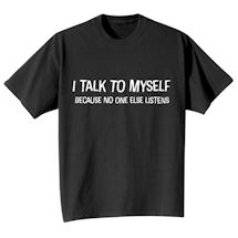 Alternate Image 2 for I Talk To Myself Because No One Else Listens. T-Shirt or Sweatshirt