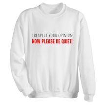 Alternate Image 1 for I Respect Your Opinion. Now Please Be Quiet! T-Shirt or Sweatshirt