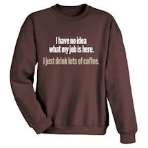Alternate Image 1 for I Have No Idea What My Job Is Here. I Just Drink Lots Of Coffee. T-Shirt or Sweatshirt