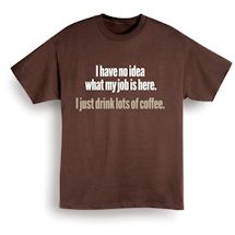 Alternate Image 2 for I Have No Idea What My Job Is Here. I Just Drink Lots Of Coffee. T-Shirt or Sweatshirt