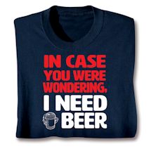 Alternate image for In Case You Were Wondering, I Need A Beer T-Shirt or Sweatshirt