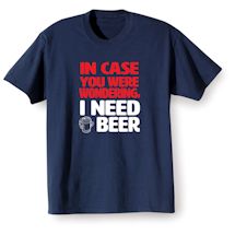 Alternate Image 1 for In Case You Were Wondering, I Need A Beer T-Shirt or Sweatshirt