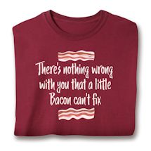 Alternate image for There's Nothing Wrong With You That A Little Bacon Can't Fix T-Shirt or Sweatshirt