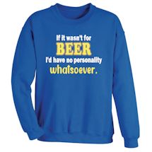 Alternate Image 2 for If It Wasn't For Beer I'd Have No Personality Whatsoever T-Shirt or Sweatshirt