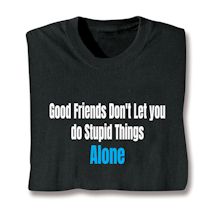 Alternate image for Good Friends Don't Let You Do Stupid Things Alone T-Shirt or Sweatshirt
