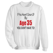 Alternate Image 2 for If You Haven't Grown Up By Age (35) You Don't Have To T-Shirt or Sweatshirt
