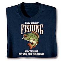 Alternate image A Day Without Fishing Won&#39;t Kill Me But Why Take The Chance? T-Shirt or Sweatshirt