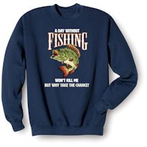 Alternate image A Day Without Fishing Won&#39;t Kill Me But Why Take The Chance? T-Shirt or Sweatshirt