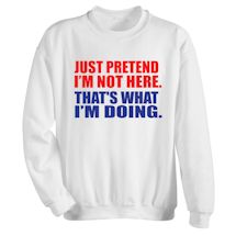 Alternate Image 2 for Just Pretend I'm Not Here. That's What I'm Doing. T-Shirt or Sweatshirt