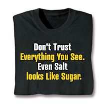 Alternate image for Don't Trust Everything You See. Even Salt Looks Like Sugar. T-Shirt or Sweatshirt