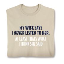 Alternate image for My Wife Says Never Listen To Her. At least That's What I Think She Said.  T-Shirt or Sweatshirt