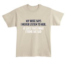 Alternate image for My Wife Says Never Listen To Her. At least That's What I Think She Said.  T-Shirt or Sweatshirt