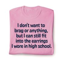 Alternate image for I Don't Want To Brag or Anything But I can Still Fit Into The Earrings I Wore In High School T-Shirt or Sweatshirt