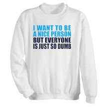 Alternate Image 1 for I Want To Be A Nice Person But Everyone Is Just So Dumb T-Shirt or Sweatshirt