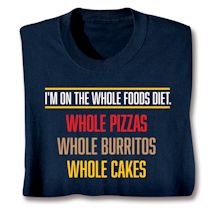 Alternate image for I'm On The Whole Foods Diet.  Whole Pizzas Whole Burritos Whole Cakes T-Shirt or Sweatshirt