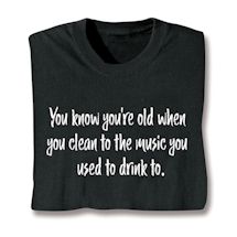 Alternate image for You Know You're Old When You Clean To The Music You Used To Drink To T-Shirt or Sweatshirt