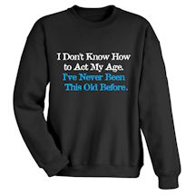 Alternate Image 1 for I Don't Know How To Act My Age. I've Never Been This Old Before. T-Shirt or Sweatshirt