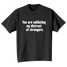Alternate image for You Are Validating My Distrust Of Strangers. T-Shirt or Sweatshirt