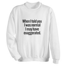 Alternate Image 1 for When I Told You I Was Normal I May Have Exaggerated. T-Shirt or Sweatshirt