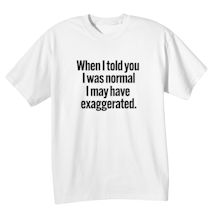 Alternate Image 2 for When I Told You I Was Normal I May Have Exaggerated. T-Shirt or Sweatshirt