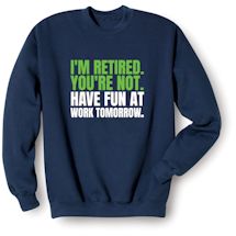 Alternate image for I'm Retired. You're Not. Have Fun At Work Tomorrow. T-Shirt or Sweatshirt