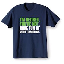 Alternate image for I'm Retired. You're Not. Have Fun At Work Tomorrow. T-Shirt or Sweatshirt
