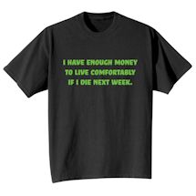 Alternate image for I Have Enough Money To Live Comfortably If I Die Next Week. T-Shirt Or Sweatshirt 