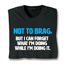 Alternate image for Not To Brag, But I Can Forget What I'm Doing While I'm Doing It. T-Shirt Or Sweatshirt