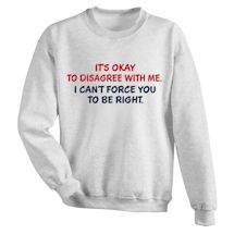 Alternate image for It's Okay To Disagree With Me. I Can't Force You To Be Right. T-Shirt Or Sweatshirt