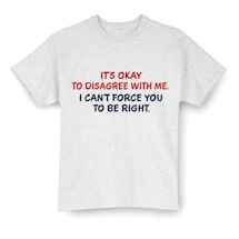 Alternate image for It's Okay To Disagree With Me. I Can't Force You To Be Right. T-Shirt Or Sweatshirt
