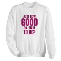 Alternate image for Just How Good Do I Have To Be? T-Shirt Or Sweatshirt