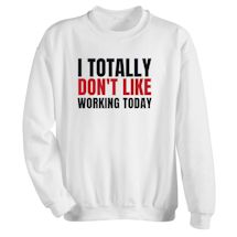 Alternate image for I Totally Don't Like Working Today T-Shirt Or Sweatshirt
