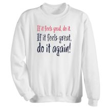 Alternate image for If It Feels Good, Do It. If It Feels Great, Do It Again! T-Shirt Or Sweatshirt