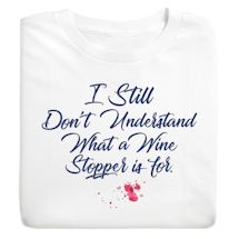 Alternate image for I Still Don't Understand What A Wine Stopper Is For. T-Shirt or Sweatshirt
