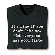Alternate image for It's Fine If You Don't Like Me. Not Everyone Has Good Taste. T-Shirt or Sweatshirt