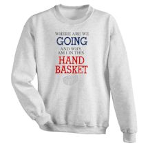 Alternate Image 1 for Where Are We Going And Why Am I In This Hand Basket T-Shirt or Sweatshirt