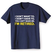 Alternate Image 2 for I Don't Want To. I Don't Have To. You Can't Make Me. I'm Retired. T-Shirt or Sweatshirt