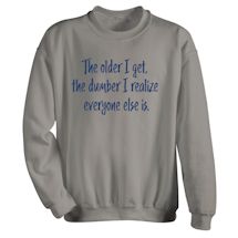 Alternate Image 1 for The Older I Get, The Dumber I Realize Everyone Else Is. T-Shirt or Sweatshirt